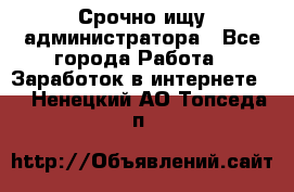 Срочно ищу администратора - Все города Работа » Заработок в интернете   . Ненецкий АО,Топседа п.